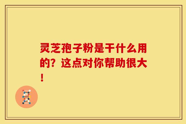 灵芝孢子粉是干什么用的?这点对你帮助很大! 灵芝孢子粉是干什么用的?这点对你帮助很大!