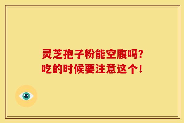 灵芝孢子粉能空腹吗?吃的时候要注意这个! 灵芝孢子粉能空腹吗?吃的时候要注意这个!