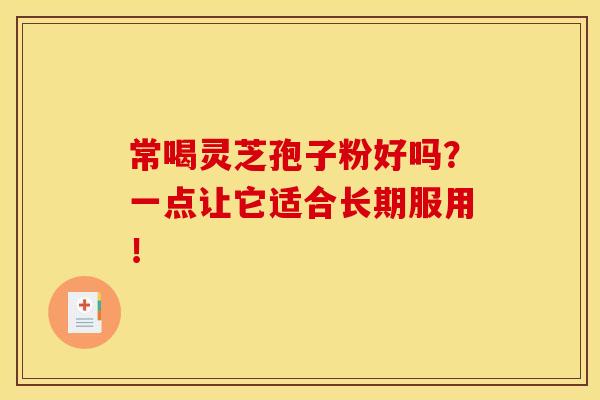 常喝灵芝孢子粉好吗?一点让它适合长期服用! 常喝灵芝孢子粉好吗?一点让它适合长期服用!