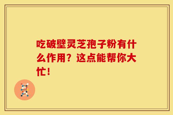 吃破壁灵芝孢子粉有什么作用?这点能帮你大忙! 吃破壁灵芝孢子粉有什么作用?这点能帮你大忙!