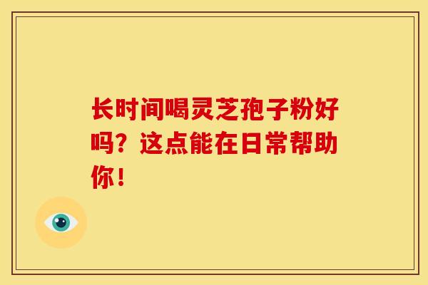 长时间喝灵芝孢子粉好吗?这点能在日常帮助你! 长时间喝灵芝孢子粉好吗?这点能在日常帮助你!