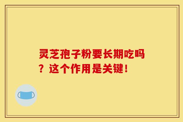 灵芝孢子粉要长期吃吗?这个作用是关键! 灵芝孢子粉要长期吃吗?这个作用是关键!