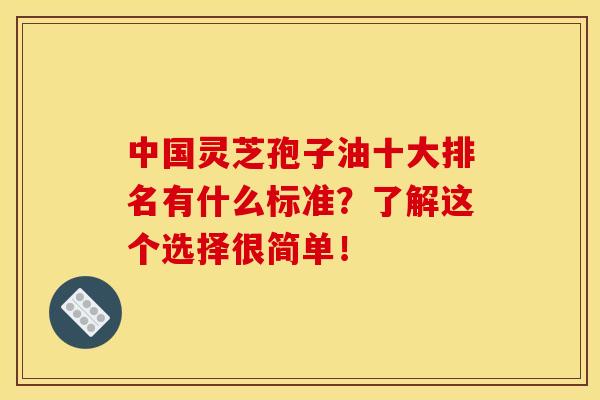 中国灵芝孢子油十大排名有什么标准？了解这个选择很简单！