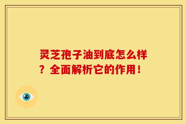 灵芝孢子油到底怎么样?全面解析它的作用! 灵芝孢子油到底怎么样?全面解析它的作用!