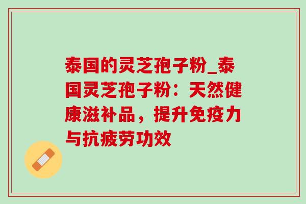 泰国的灵芝孢子粉_泰国灵芝孢子粉:天然健康滋补品,提升免疫力与功效 泰国的灵芝孢子粉_泰国灵芝孢子粉:天然健康滋补品,提升免疫力与功效