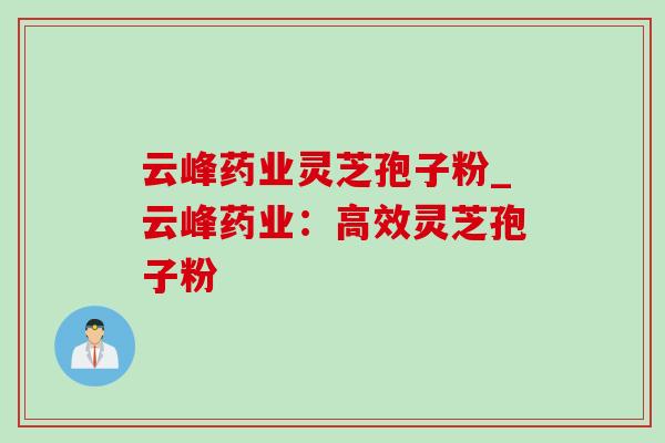 云峰药业灵芝孢子粉_云峰药业:高效灵芝孢子粉 云峰药业灵芝孢子粉_云峰药业:高效灵芝孢子粉