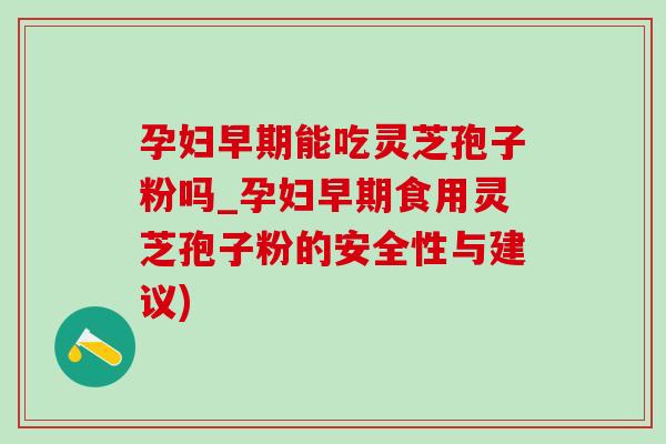 孕妇早期能吃灵芝孢子粉吗_孕妇早期食用灵芝孢子粉的安全性与建议) 孕妇早期能吃灵芝孢子粉吗_孕妇早期食用灵芝孢子粉的安全性与建议)