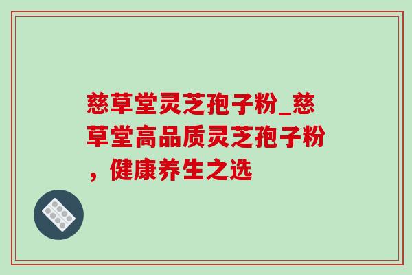慈草堂灵芝孢子粉_慈草堂高品质灵芝孢子粉,健康养生之选 慈草堂灵芝孢子粉_慈草堂高品质灵芝孢子粉,健康养生之选