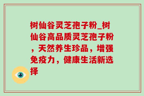 树仙谷灵芝孢子粉_树仙谷高品质灵芝孢子粉,天然养生珍品,增强免疫力,健康生活新选择 树仙谷灵芝孢子粉_树仙谷高品质灵芝孢子粉,天然养生珍品,增强免疫力,健康生活新选择