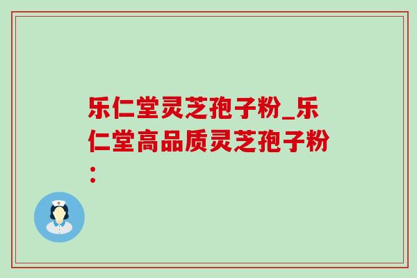 乐仁堂灵芝孢子粉_乐仁堂高品质灵芝孢子粉: 乐仁堂灵芝孢子粉_乐仁堂高品质灵芝孢子粉: