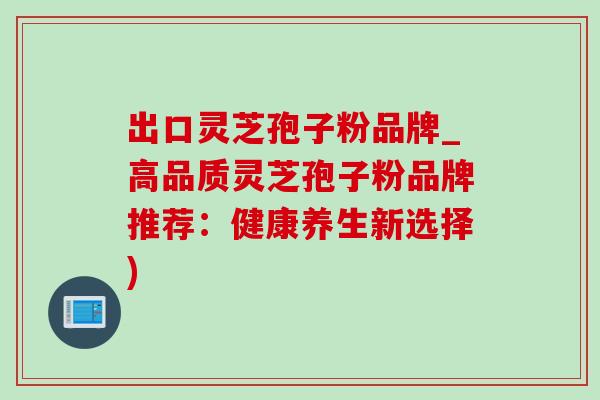 出口灵芝孢子粉品牌_高品质灵芝孢子粉品牌推荐:健康养生新选择) 出口灵芝孢子粉品牌_高品质灵芝孢子粉品牌推荐:健康养生新选择)