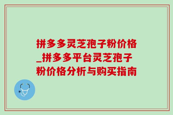 拼多多灵芝孢子粉价格_拼多多平台灵芝孢子粉价格分析与购买指南 拼多多灵芝孢子粉价格_拼多多平台灵芝孢子粉价格分析与购买指南
