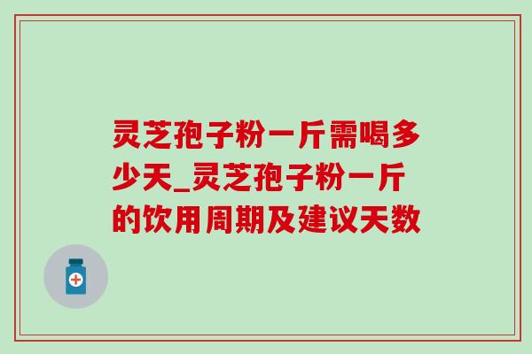 灵芝孢子粉一斤需喝多少天_灵芝孢子粉一斤的饮用周期及建议天数 灵芝孢子粉一斤需喝多少天_灵芝孢子粉一斤的饮用周期及建议天数