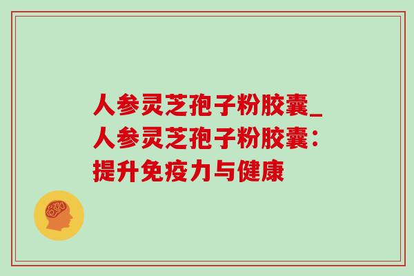 人参灵芝孢子粉胶囊_人参灵芝孢子粉胶囊:提升免疫力与健康 人参灵芝孢子粉胶囊_人参灵芝孢子粉胶囊:提升免疫力与健康
