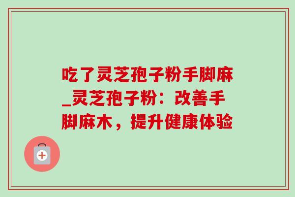 吃了灵芝孢子粉手脚麻_灵芝孢子粉:改善手脚麻木,提升健康体验 吃了灵芝孢子粉手脚麻_灵芝孢子粉:改善手脚麻木,提升健康体验