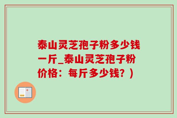 泰山灵芝孢子粉多少钱一斤_泰山灵芝孢子粉价格:每斤多少钱?) 泰山灵芝孢子粉多少钱一斤_泰山灵芝孢子粉价格:每斤多少钱?)