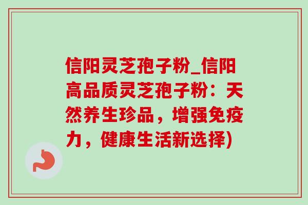 信阳灵芝孢子粉_信阳高品质灵芝孢子粉：天然养生珍品，增强免疫力，健康生活新选择)