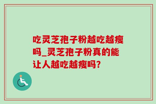 吃灵芝孢子粉越吃越瘦吗_灵芝孢子粉真的能让人越吃越瘦吗？