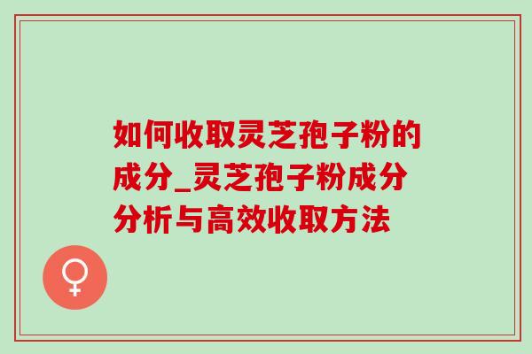 如何收取灵芝孢子粉的成分_灵芝孢子粉成分分析与高效收取方法 如何收取灵芝孢子粉的成分_灵芝孢子粉成分分析与高效收取方法
