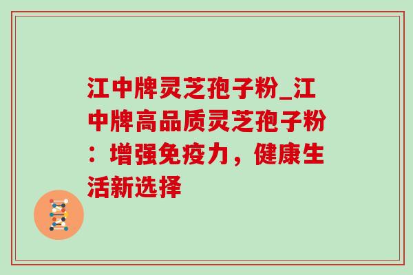江中牌灵芝孢子粉_江中牌高品质灵芝孢子粉：增强免疫力，健康生活新选择