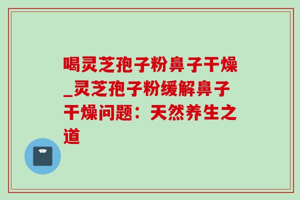 喝灵芝孢子粉鼻子干燥_灵芝孢子粉缓解鼻子干燥问题:天然养生之道 喝灵芝孢子粉鼻子干燥_灵芝孢子粉缓解鼻子干燥问题:天然养生之道