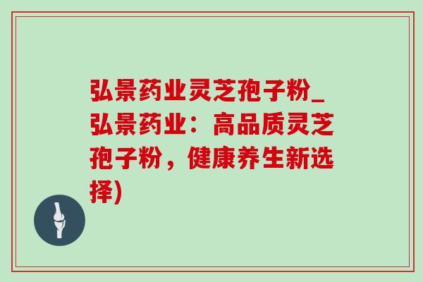 弘景药业灵芝孢子粉_弘景药业:高品质灵芝孢子粉,健康养生新选择) 弘景药业灵芝孢子粉_弘景药业:高品质灵芝孢子粉,健康养生新选择)
