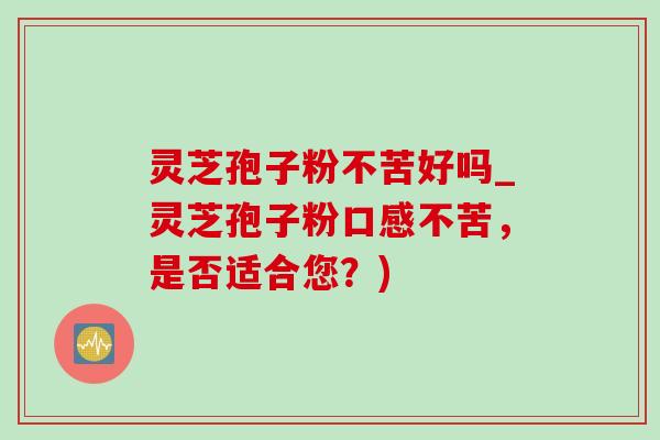 灵芝孢子粉不苦好吗_灵芝孢子粉口感不苦,是否适合您?) 灵芝孢子粉不苦好吗_灵芝孢子粉口感不苦,是否适合您?)