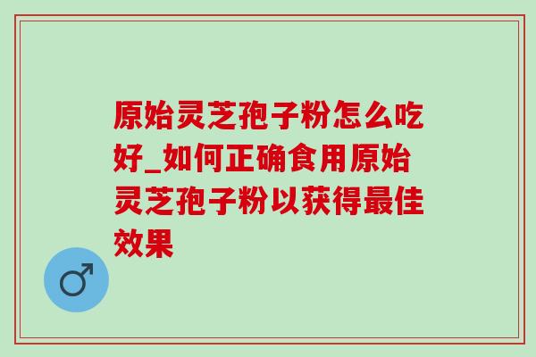 原始灵芝孢子粉怎么吃好_如何正确食用原始灵芝孢子粉以获得佳效果 原始灵芝孢子粉怎么吃好_如何正确食用原始灵芝孢子粉以获得佳效果