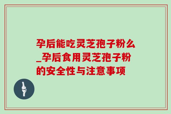 孕后能吃灵芝孢子粉么_孕后食用灵芝孢子粉的安全性与注意事项 孕后能吃灵芝孢子粉么_孕后食用灵芝孢子粉的安全性与注意事项