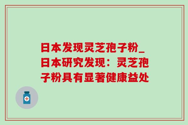 日本发现灵芝孢子粉_日本研究发现:灵芝孢子粉具有显著健康益处 日本发现灵芝孢子粉_日本研究发现:灵芝孢子粉具有显著健康益处