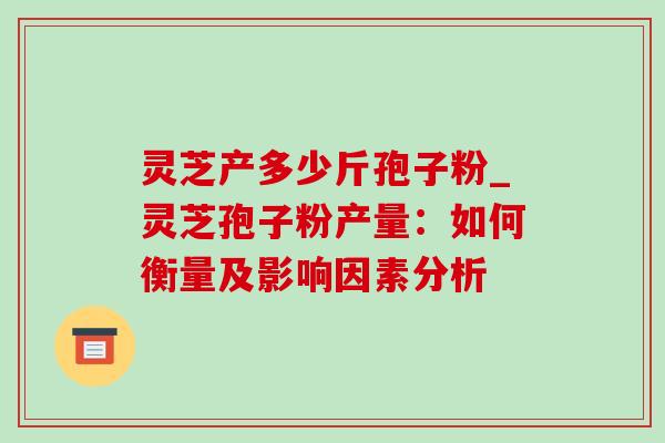 灵芝产多少斤孢子粉_灵芝孢子粉产量:如何衡量及影响因素分析 灵芝产多少斤孢子粉_灵芝孢子粉产量:如何衡量及影响因素分析