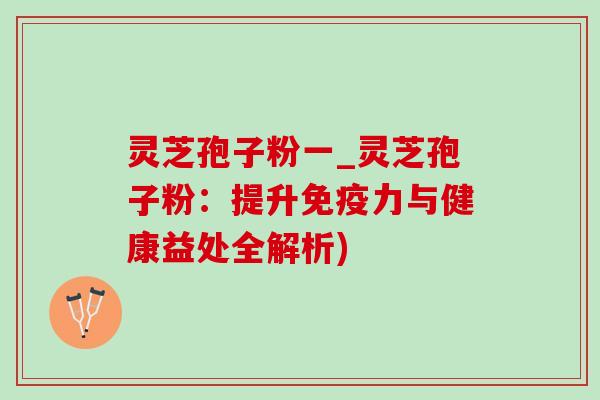 灵芝孢子粉一_灵芝孢子粉：提升免疫力与健康益处全解析)