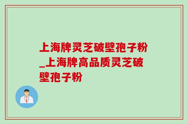 上海牌灵芝破壁孢子粉_上海牌高品质灵芝破壁孢子粉 上海牌灵芝破壁孢子粉_上海牌高品质灵芝破壁孢子粉
