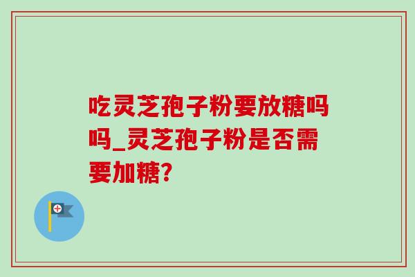 吃灵芝孢子粉要放糖吗吗_灵芝孢子粉是否需要加糖？