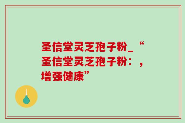 圣信堂灵芝孢子粉_“圣信堂灵芝孢子粉:,增强健康” 圣信堂灵芝孢子粉_“圣信堂灵芝孢子粉:,增强健康”