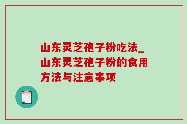 山东灵芝孢子粉吃法_山东灵芝孢子粉的食用方法与注意事项