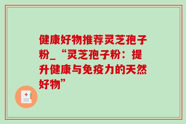 健康好物推荐灵芝孢子粉_“灵芝孢子粉：提升健康与免疫力的天然好物”
