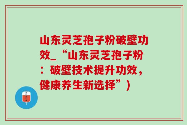山东灵芝孢子粉破壁功效_“山东灵芝孢子粉:破壁技术提升功效,健康养生新选择”) 山东灵芝孢子粉破壁功效_“山东灵芝孢子粉:破壁技术提升功效,健康养生新选择”)