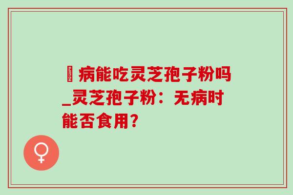 沒能吃灵芝孢子粉吗_灵芝孢子粉：无时能否食用？