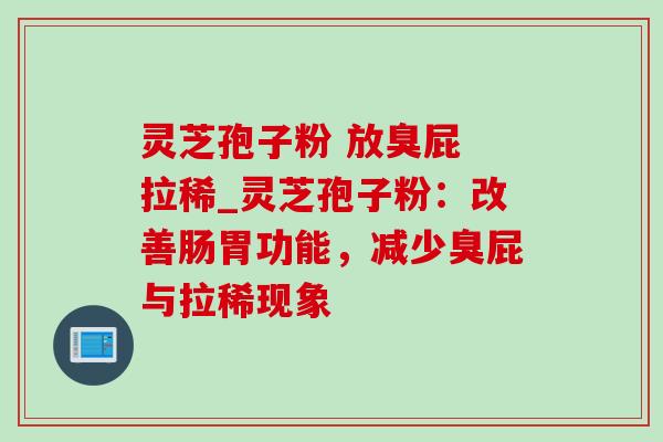 灵芝孢子粉 放臭屁 拉稀_灵芝孢子粉:改善肠胃功能,减少臭屁与拉稀现象 灵芝孢子粉 放臭屁 拉稀_灵芝孢子粉:改善肠胃功能,减少臭屁与拉稀现象