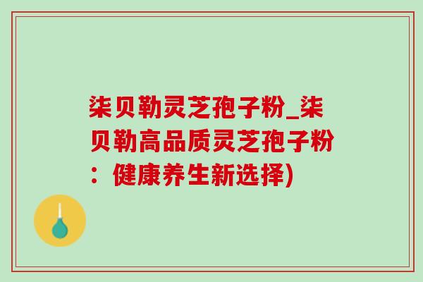 柒贝勒灵芝孢子粉_柒贝勒高品质灵芝孢子粉:健康养生新选择) 柒贝勒灵芝孢子粉_柒贝勒高品质灵芝孢子粉:健康养生新选择)