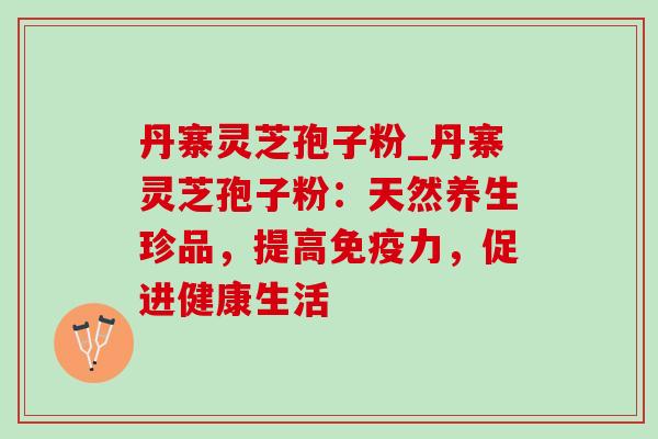 丹寨灵芝孢子粉_丹寨灵芝孢子粉:天然养生珍品,提高免疫力,促进健康生活 丹寨灵芝孢子粉_丹寨灵芝孢子粉:天然养生珍品,提高免疫力,促进健康生活
