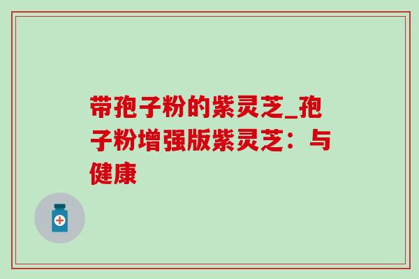 带孢子粉的紫灵芝_孢子粉增强版紫灵芝:与健康 带孢子粉的紫灵芝_孢子粉增强版紫灵芝:与健康