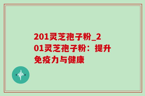 201灵芝孢子粉_201灵芝孢子粉:提升免疫力与健康 201灵芝孢子粉_201灵芝孢子粉:提升免疫力与健康