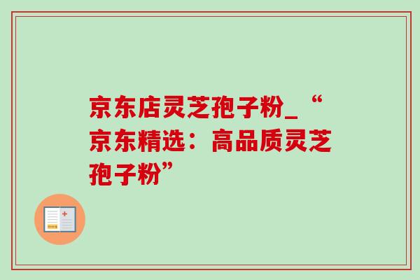 京东店灵芝孢子粉_“京东精选:高品质灵芝孢子粉” 京东店灵芝孢子粉_“京东精选:高品质灵芝孢子粉”