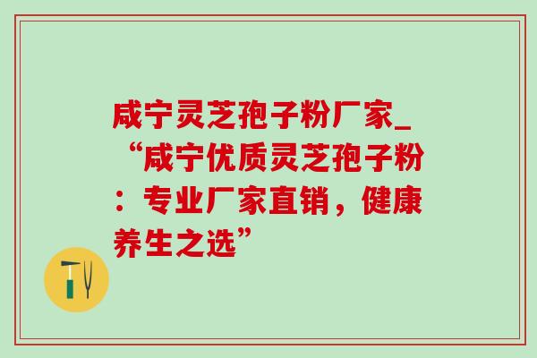 咸宁灵芝孢子粉厂家_“咸宁优质灵芝孢子粉:专业厂家直销,健康养生之选” 咸宁灵芝孢子粉厂家_“咸宁优质灵芝孢子粉:专业厂家直销,健康养生之选”