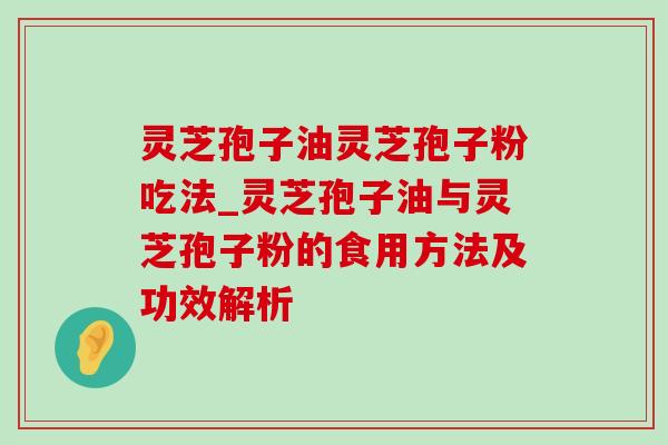 灵芝孢子油灵芝孢子粉吃法_灵芝孢子油与灵芝孢子粉的食用方法及功效解析 灵芝孢子油灵芝孢子粉吃法_灵芝孢子油与灵芝孢子粉的食用方法及功效解析
