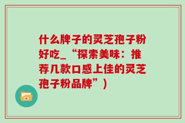 什么牌子的灵芝孢子粉好吃_“探索美味:推荐几款口感上佳的灵芝孢子粉品牌”) 什么牌子的灵芝孢子粉好吃_“探索美味:推荐几款口感上佳的灵芝孢子粉品牌”)