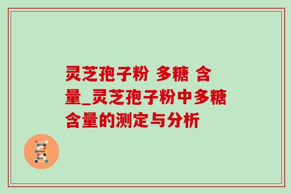 灵芝孢子粉 多糖 含量_灵芝孢子粉中多糖含量的测定与分析 灵芝孢子粉 多糖 含量_灵芝孢子粉中多糖含量的测定与分析