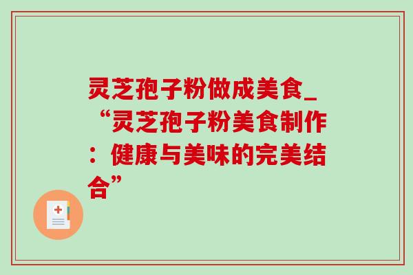 灵芝孢子粉做成美食_“灵芝孢子粉美食制作:健康与美味的完美结合” 灵芝孢子粉做成美食_“灵芝孢子粉美食制作:健康与美味的完美结合”